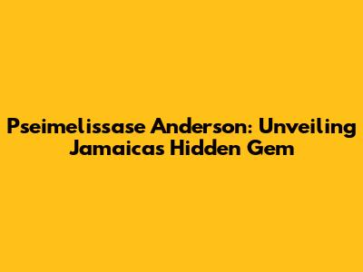Pseimelissase Anderson: Unveiling Jamaica's Hidden Gem