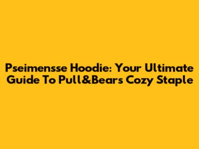 Pseimensse Hoodie: Your Ultimate Guide To Pull&Bear's Cozy Staple