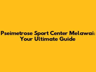 Pseimetrose Sport Center Melawai: Your Ultimate Guide