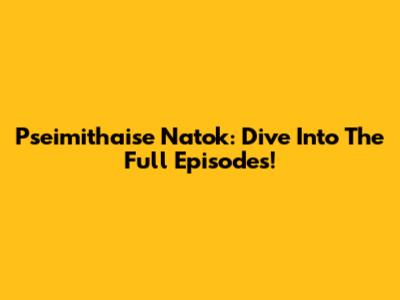 Pseimithaise Natok: Dive Into The Full Episodes!
