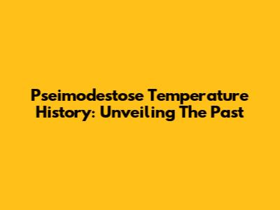 Pseimodestose Temperature History: Unveiling The Past
