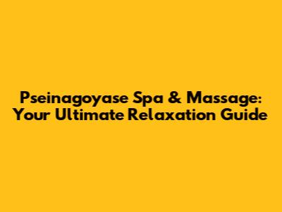 Pseinagoyase Spa & Massage: Your Ultimate Relaxation Guide