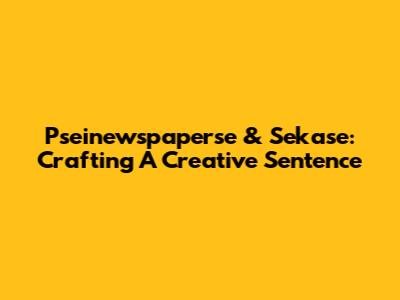 Pseinewspaperse & Sekase: Crafting A Creative Sentence