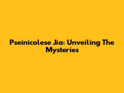 Pseinicolese Jia: Unveiling The Mysteries