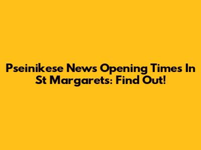 Pseinikese News Opening Times In St Margarets: Find Out!