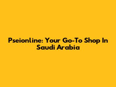 Pseionline: Your Go-To Shop In Saudi Arabia