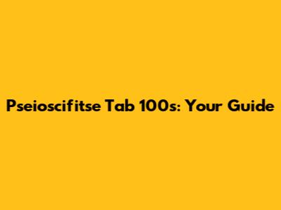 Pseioscifitse Tab 100s: Your Guide