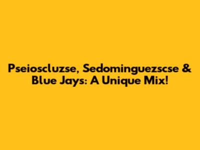 Pseioscluzse, Sedominguezscse & Blue Jays: A Unique Mix!