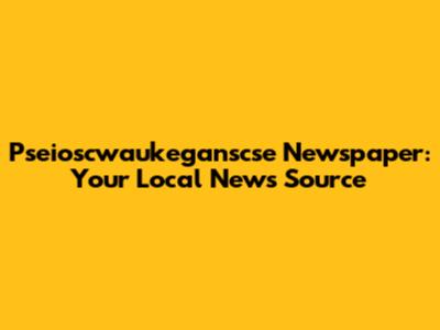 Pseioscwaukeganscse Newspaper: Your Local News Source