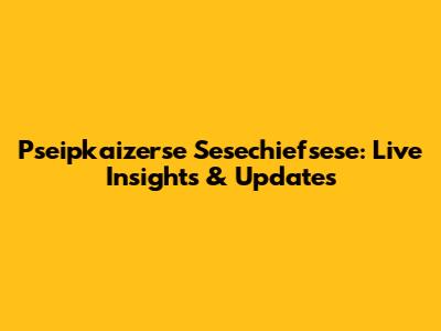 Pseipkaizerse Sesechiefsese: Live Insights & Updates