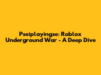Pseiplayingse: Roblox Underground War - A Deep Dive