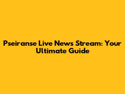 Pseiranse Live News Stream: Your Ultimate Guide