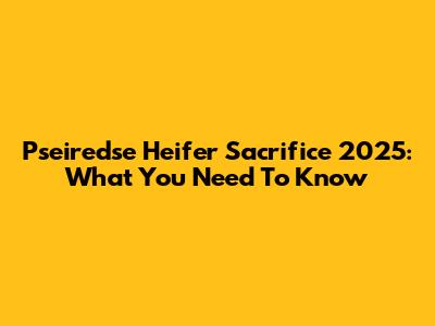 Pseiredse Heifer Sacrifice 2025: What You Need To Know
