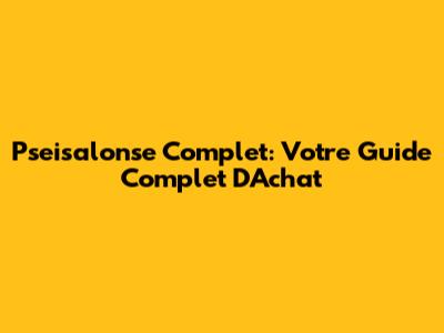Pseisalonse Complet: Votre Guide Complet D'Achat