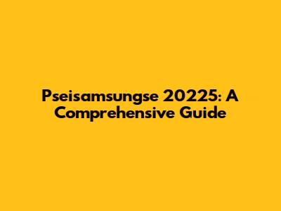 Pseisamsungse 20225: A Comprehensive Guide