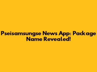 Pseisamsungse News App: Package Name Revealed!