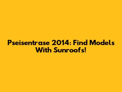 Pseisentrase 2014: Find Models With Sunroofs!