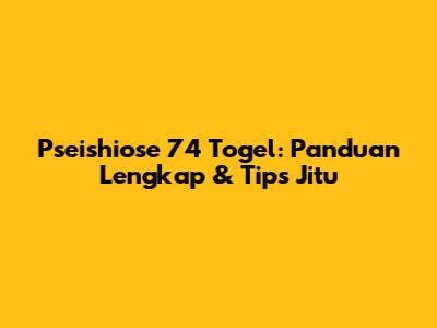 Pseishiose 74 Togel: Panduan Lengkap & Tips Jitu