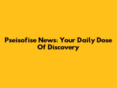Pseisofise News: Your Daily Dose Of Discovery