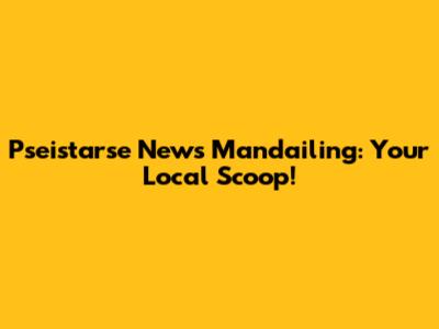 Pseistarse News Mandailing: Your Local Scoop!