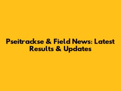 Pseitrackse & Field News: Latest Results & Updates