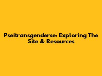 Pseitransgenderse: Exploring The Site & Resources