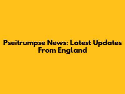 Pseitrumpse News: Latest Updates From England