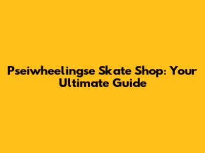 Pseiwheelingse Skate Shop: Your Ultimate Guide