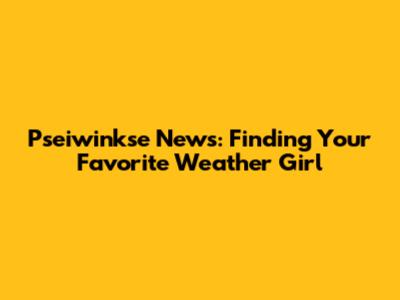 Pseiwinkse News: Finding Your Favorite Weather Girl