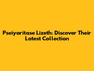 Pseiyaritase Lizeth: Discover Their Latest Collection