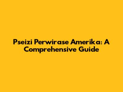 Pseizi Perwirase Amerika: A Comprehensive Guide