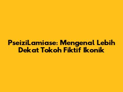 PseiziLamiase: Mengenal Lebih Dekat Tokoh Fiktif Ikonik