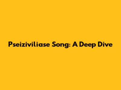 Pseiziviliase Song: A Deep Dive