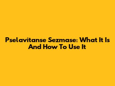 Pselavitanse Sezmase: What It Is And How To Use It