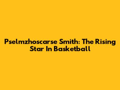 Pselmzhoscarse Smith: The Rising Star In Basketball