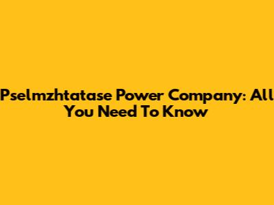 Pselmzhtatase Power Company: All You Need To Know