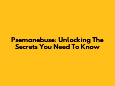 Psemanebuse: Unlocking The Secrets You Need To Know
