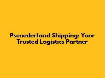 Psenederland Shipping: Your Trusted Logistics Partner