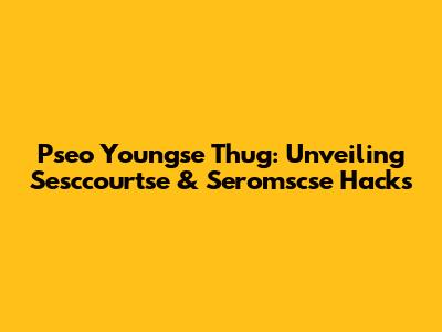 Pseo Youngse Thug: Unveiling Sesccourtse & Seromscse Hacks