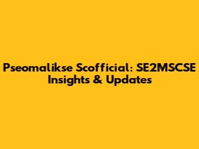 Pseomalikse Scofficial: SE2MSCSE Insights & Updates
