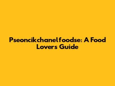 Pseoncikchanelfoodse: A Food Lover's Guide