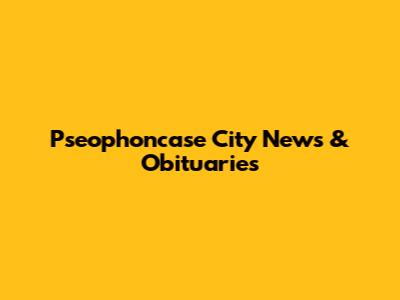 Pseophoncase City News & Obituaries