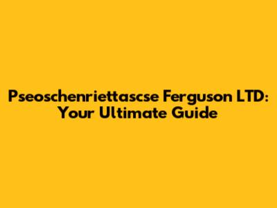 Pseoschenriettascse Ferguson LTD: Your Ultimate Guide