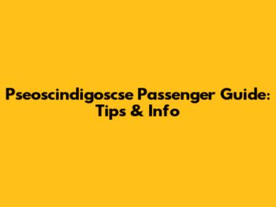 Pseoscindigoscse Passenger Guide: Tips & Info