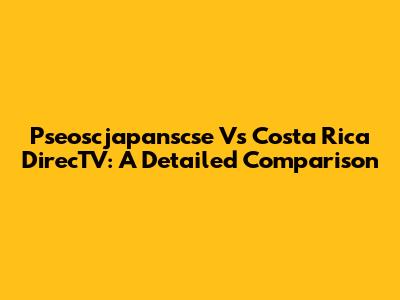 Pseoscjapanscse Vs Costa Rica DirecTV: A Detailed Comparison