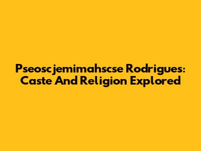 Pseoscjemimahscse Rodrigues: Caste And Religion Explored