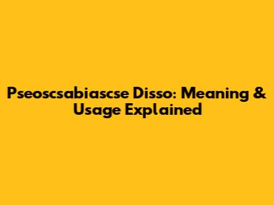 Pseoscsabiascse Disso: Meaning & Usage Explained