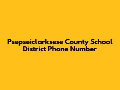 Psepseiclarksese County School District Phone Number