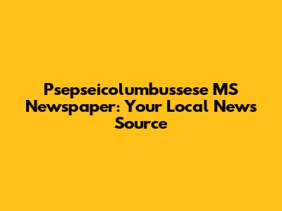 Psepseicolumbussese MS Newspaper: Your Local News Source