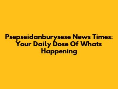 Psepseidanburysese News Times: Your Daily Dose Of What's Happening